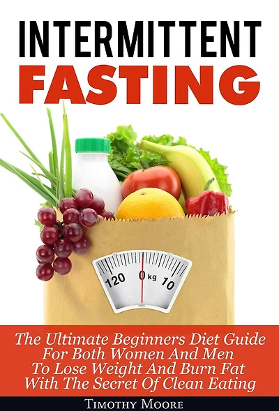 Intermittent Fasting: The Ultimate Beginners Diet Guide For Both Women And Men To Lose Weight Burn Fat With Secret Of Clean Eating
