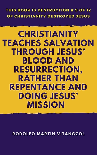 Christianity Teaches Salvation Through Jesus' Blood and Resurrection, Rather than Repentance and Doing Jesus' Mission (This book is Destruction # 9 of 12 Of Christianity Destroyed Jesus)