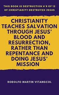 Christianity Teaches Salvation Through Jesus' Blood and Resurrection, Rather than Repentance and Doing Jesus' Mission (This book is Destruction # 9 of 12 Of Christianity Destroyed Jesus)