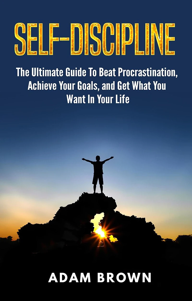 Self-Discipline: The Ultimate Guide To Beat Procrastination, Achieve Your Goals, and Get What You Want Life