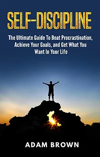 Self-Discipline: The Ultimate Guide To Beat Procrastination, Achieve Your Goals, and Get What You Want Life