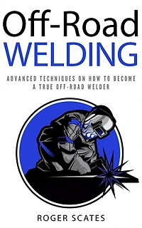 Off-Road Welding: Advanced Techniques on How to Become a True Welder