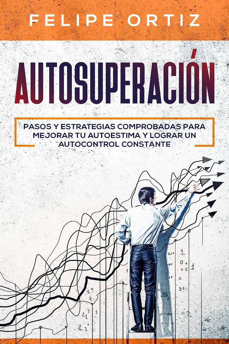 Autosuperación: Pasos y Estrategias Comprobadas para Mejorar Tu Autoestima Lograr un Autocontrol Constante