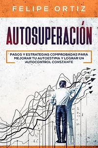 Autosuperación: Pasos y Estrategias Comprobadas para Mejorar Tu Autoestima Lograr un Autocontrol Constante