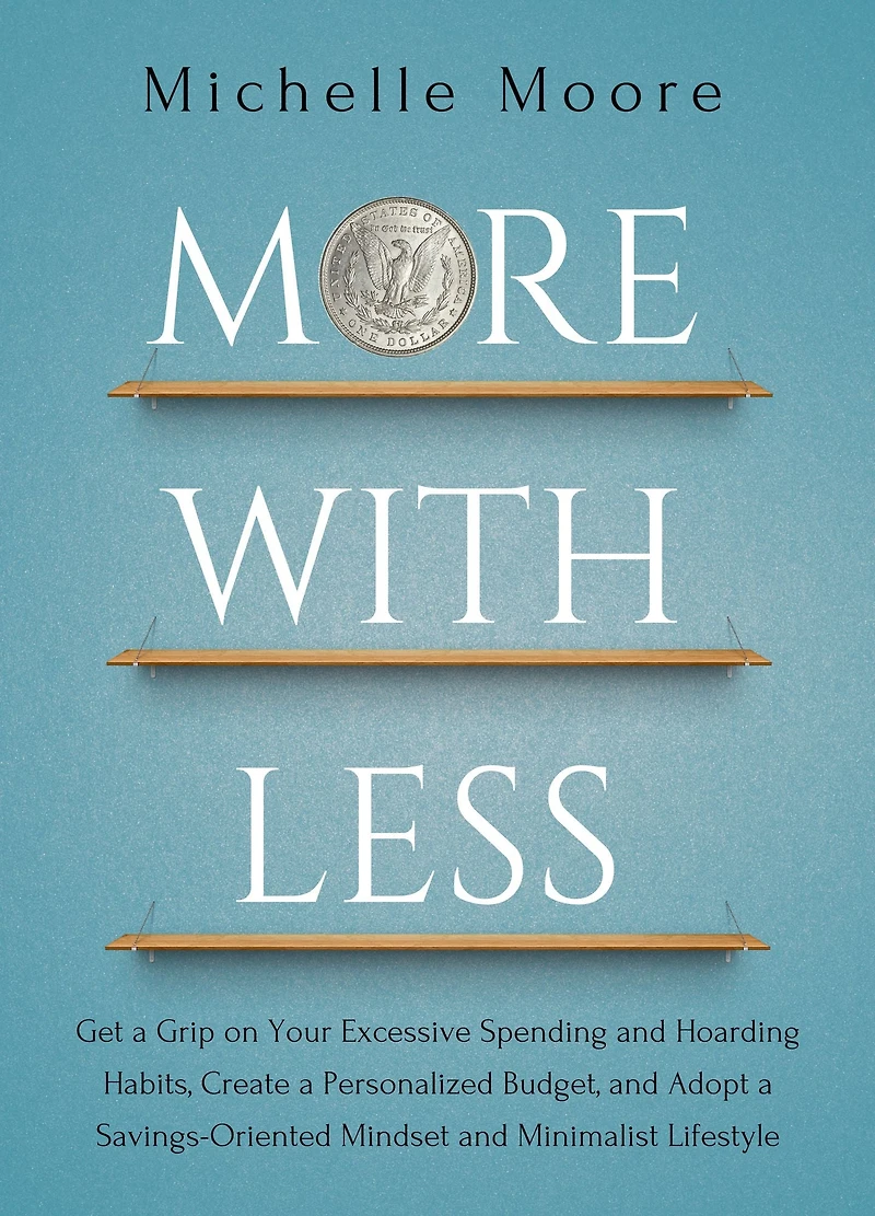 More With Less: Get a Grip on Your Excessive Spending and Hoarding Habits, Create Personalized Budget, Adopt Savings-Oriented Mindset Minimalist Lifestyle