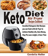 Keto Air Fryer Recipes Cookbook: Excellent Ketogenic Diet Recipes you can Cook with Air Fryer to Achieve Healthy Life, Save Money, Stay Fit, Lose Weight, & Save Time.