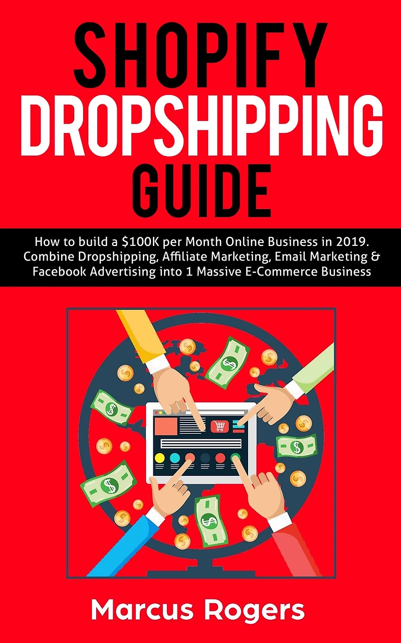 Shopify Dropshipping Guide: How to build a $100K per Month Online Business 2019. Combine Dropshipping, Affiliate Marketing, Email Marketing & Facebook Advertising into 1 Massive E-Commerce