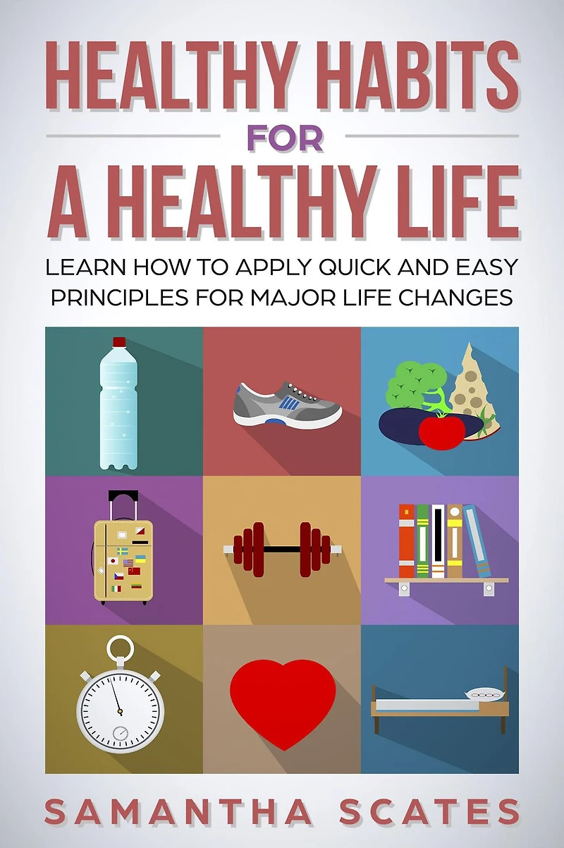 Healthy Habits for a Life: Learn How to Apply Quick and Easy Principles Major Life Changes