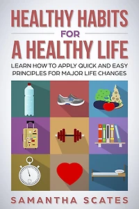 Healthy Habits for a Life: Learn How to Apply Quick and Easy Principles Major Life Changes