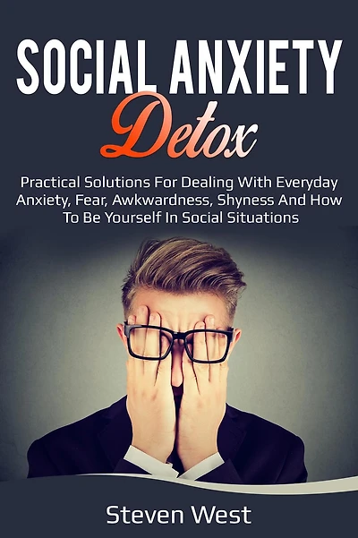 Social Anxiety Detox Practical Solutions for Dealing with Everyday Anxiety, Fear, Awkwardness, Shyness and How to be Yourself in Social Situations
