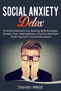 Social Anxiety Detox Practical Solutions for Dealing with Everyday Anxiety, Fear, Awkwardness, Shyness and How to be Yourself in Social Situations