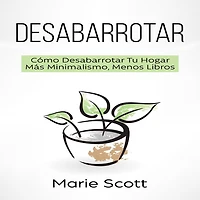 Desabarrotar: Cómo Desabarrotar Tu Hogar Más Minimalismo,Menos Libros