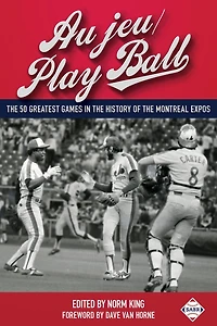 Au jeu/Play Ball: The 50 Greatest Games in the History of the Montreal Expos (SABR Digital Library, #37)