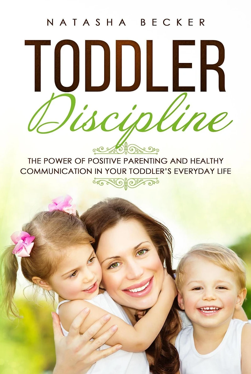 Toddler Discipline: The Power of Positive Parenting and Healthy Communication Your Toddler's Everyday Life