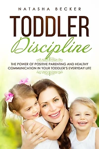 Toddler Discipline: The Power of Positive Parenting and Healthy Communication Your Toddler's Everyday Life