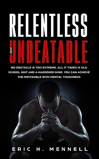 Relentless and Unbeatable: No Obstacle Is Too Extreme. All It Takes Is Old School Grit and A Hardened Mind. You Can Achieve the Impossible with Mental Toughness