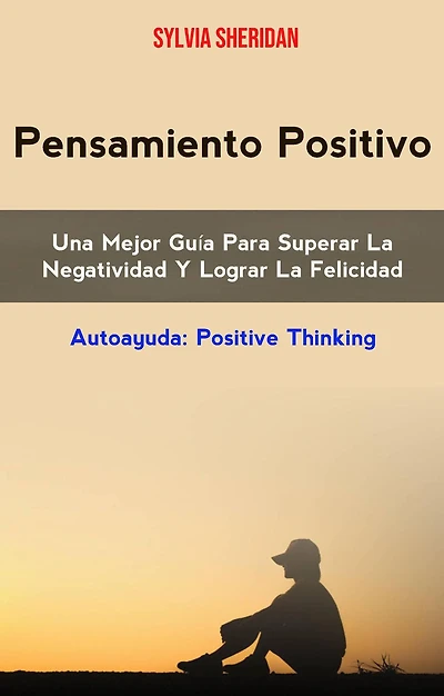 Pensamiento Positivo: Una Mejor Guía Para Superar La Negatividad Y Lograr La Felicidad (AUTOAYUDA/General, CUERPO, MENTE & ESPIRITU/General)