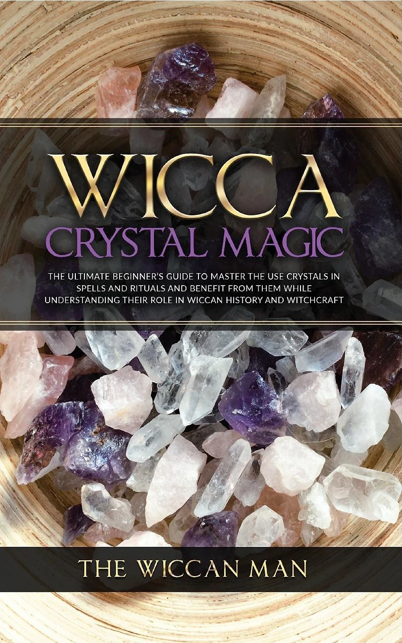Wicca Crystal Magic: the Ultimate Beginner's Guide To Master Use Crystals spells and rituals benefit from them while understanding their role Wiccan history Witchcraft