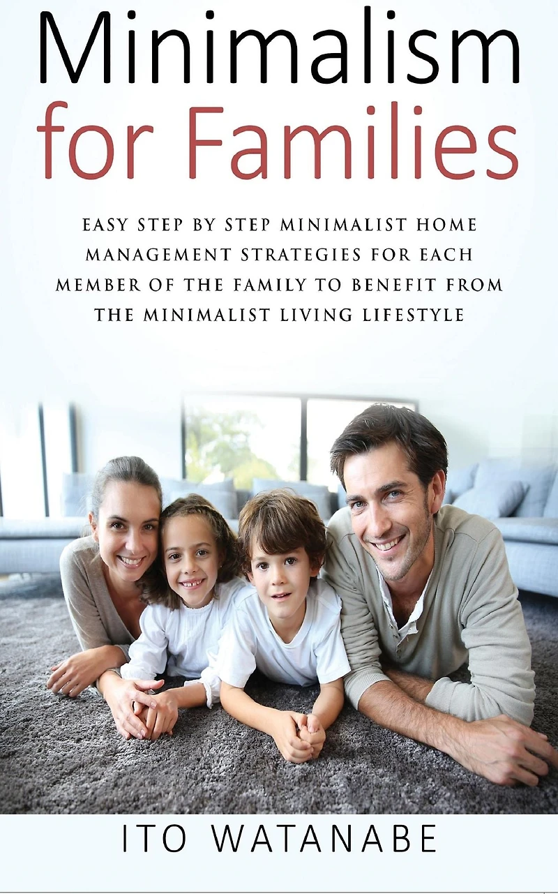 Minimalism for Families: Easy Step by Minimalist Home Management Strategies Each Member of the Family to Benefit from Living Lifestyle