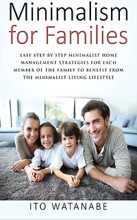 Minimalism for Families: Easy Step by Minimalist Home Management Strategies Each Member of the Family to Benefit from Living Lifestyle