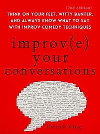 Improve Your Conversations: Think on Feet, Witty Banter, and Always Know What to Say with Improv Comedy Techniques (2nd Edition)