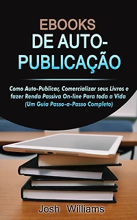 E-Books De Autopublicados: Como Se Autopublicar, Divulgar Seus Livros E Gerar Renda Passiva Online Para Toda a Vida