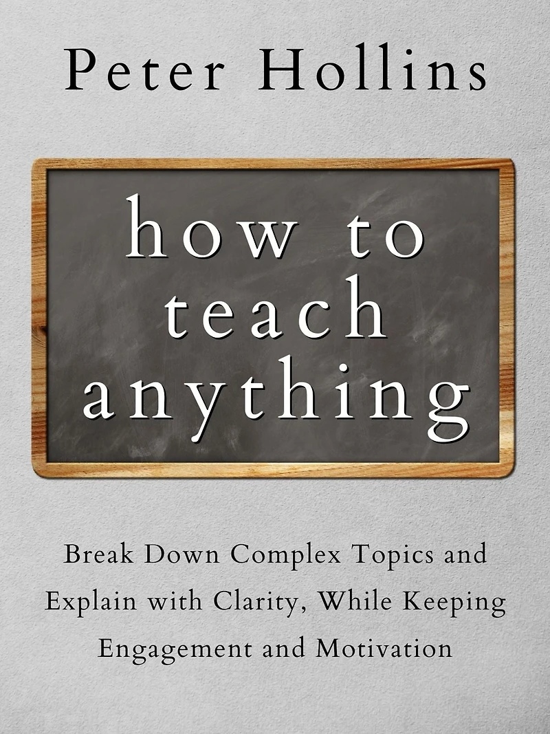 How to Teach Anything: Break Down Complex Topics and Explain with Clarity, While Keeping Engagement Motivation