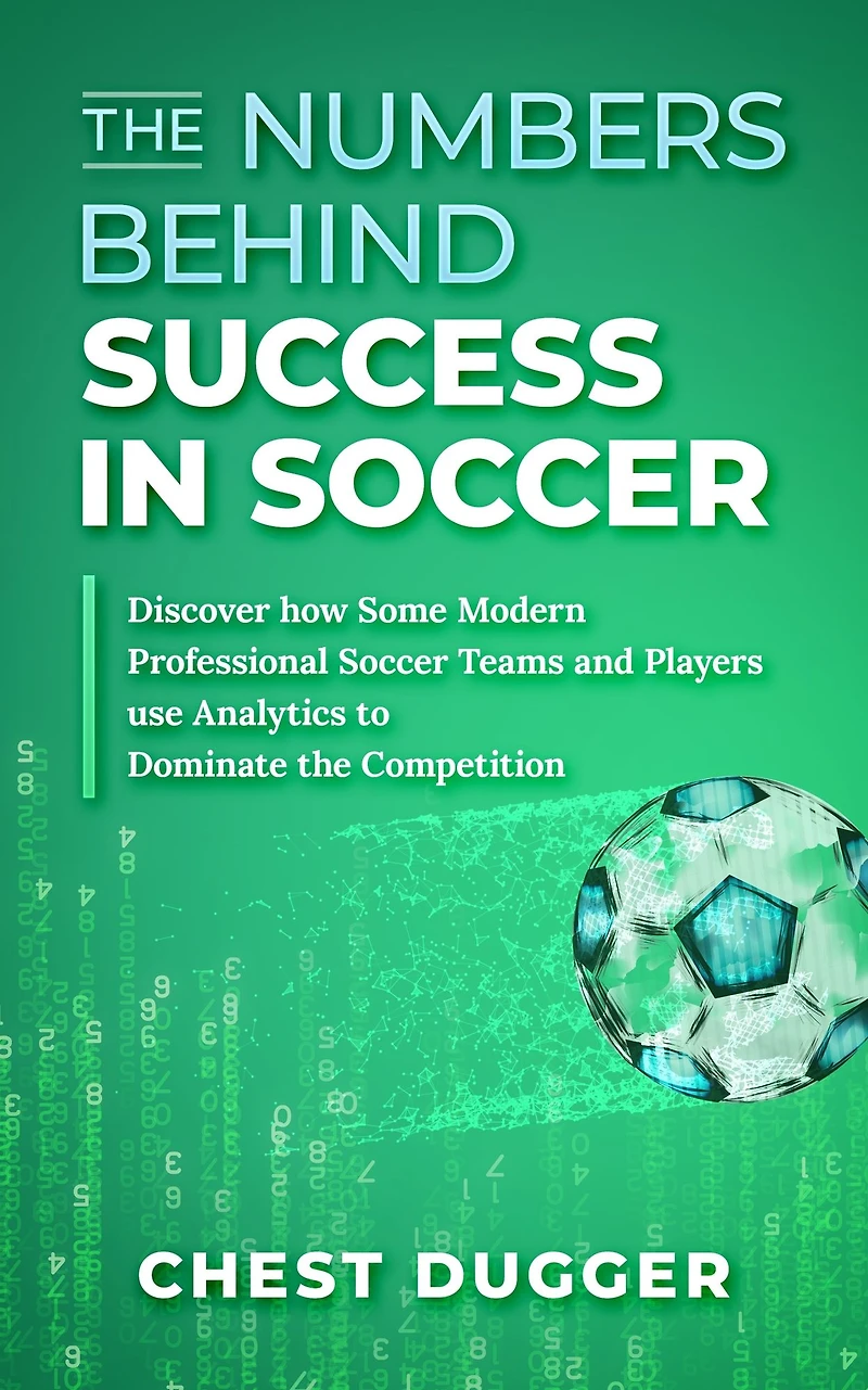 the Numbers Behind Success Soccer: Discover how Some Modern Professional Soccer Teams and Players Use Analytics to Dominate Competition