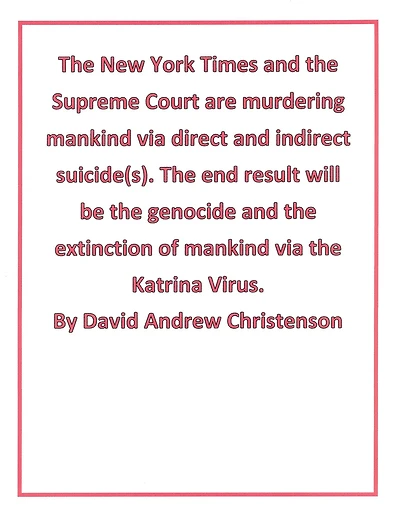 The New York Times and the Supreme Court are murdering mankind via direct and indirect suicide(s). The end result will be the genocide and the extinction of mankind via the Katrina Virus.