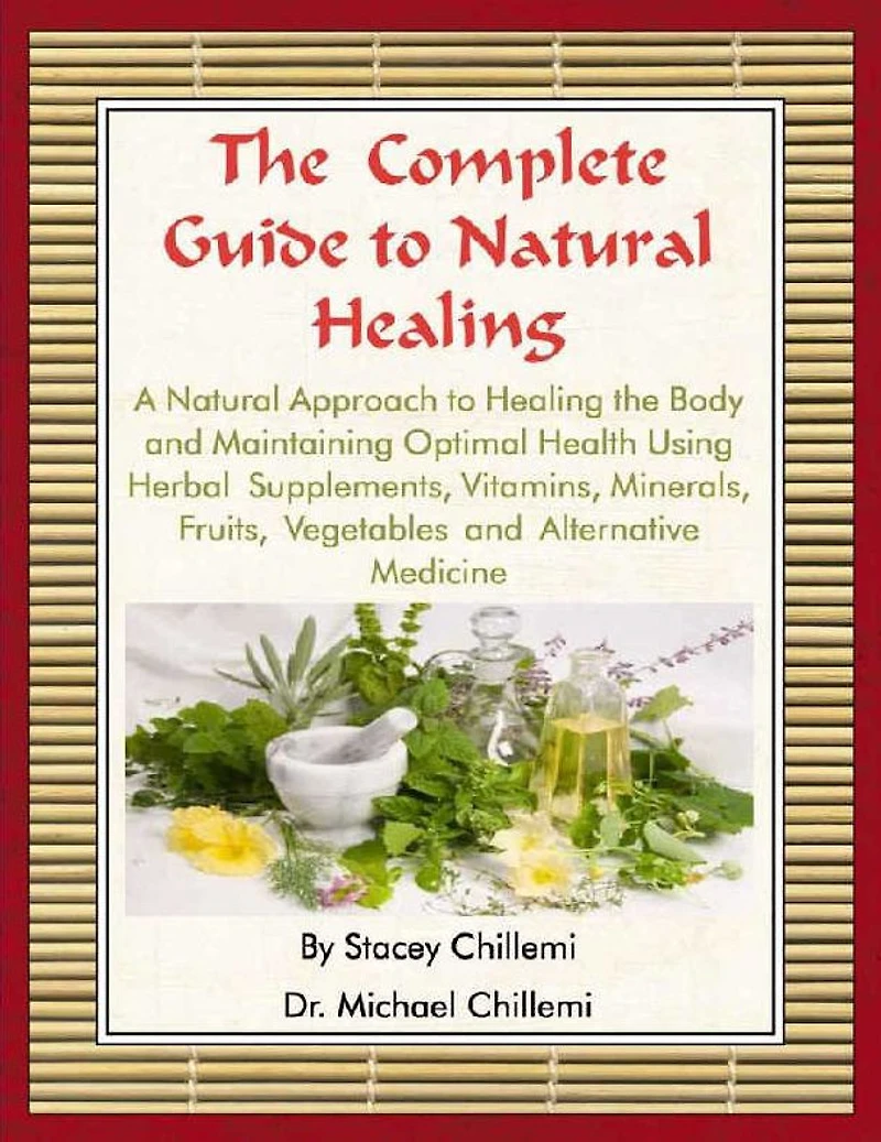 the Complete Guide to Natural Healing: A Approach Healing Body and Maintaining Optimal Health Using Herbal Supplements, Vitamins, Minerals, Fruits, Vegetables Alternative Medicine