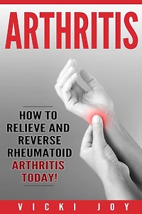 Arthritis: How to Relieve and Reverse Rheumatoid Arthritis Today