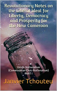 Revolutionary Notes on the Liberal Idea for Liberty, Democracy and Prosperity for the New Cameroon: Union-Nationalism (Cameroonian Civic-Nationalism) PART I