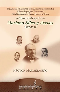 De Amistad y Enemistad entre Ateneistas y Humanistas en Torno a la biografia de Mariano SIlva y Aceves 1887-1937