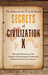 the Unknown but True & Untold Secrets of Civilization X: Revealed Mysteries Greatest Technological Planet Earth has Ever Known