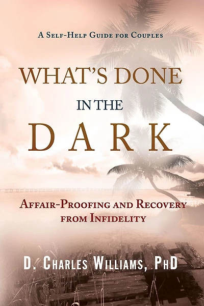 What's Done in the Dark: Affair-Proofing and Recovery from Infidelity - A Self-Help Guide for Couples