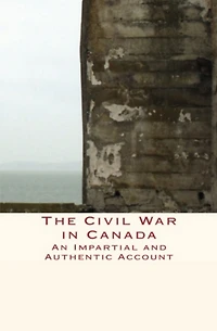 The Civil War Canada : An Impartial and Authentic Account