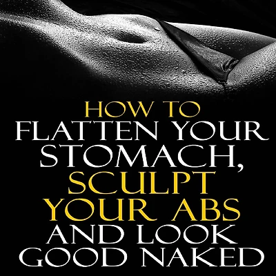 How to Flatten Your Stomach, Sculpt Your Abs and Look Good Naked