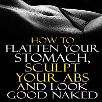 How to Flatten Your Stomach, Sculpt Your Abs and Look Good Naked