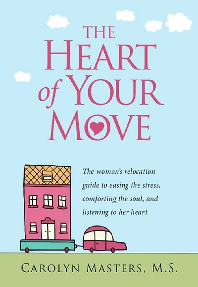 The Heart of Your Move: The woman's relocation guide to easing the stress, comforting the soul, and listening to her heart
