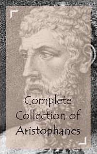 Complete Collection of Aristophanes (Huge Collection of Works of Aristophanes Including Peace, The Acharnians, The Birds, The Clouds, Lysistrata, And A Lot More)