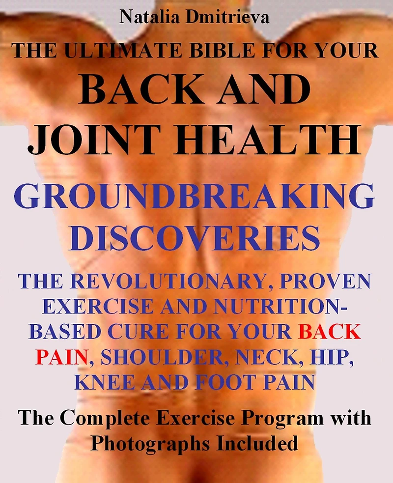 The Ultimate Bible for Your Back and Joint Health: Groundbreaking Discoveries. The Revolutionary, Proven Exercise and Nutrition-Based Cure for Your Back Pain, Shoulder, Neck, Hip, Knee, and Foot Pain.