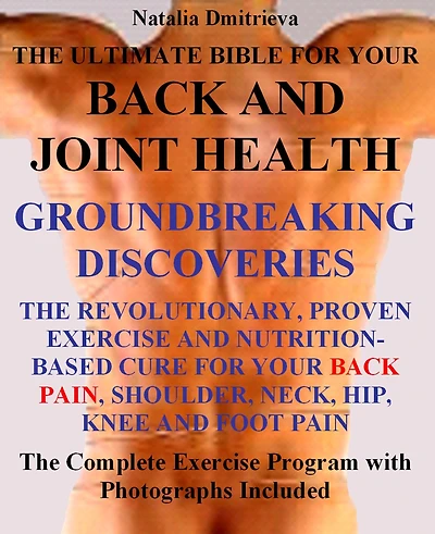 The Ultimate Bible for Your Back and Joint Health: Groundbreaking Discoveries. The Revolutionary, Proven Exercise and Nutrition-Based Cure for Your Back Pain, Shoulder, Neck, Hip, Knee, and Foot Pain.