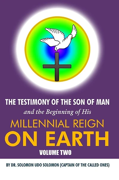 The Testimony of the Son of Man and the Beginning of His Millennial Reign on Earth: Volume Two by Dr. Solomon Udo Solomon (Captain of the Called Ones)