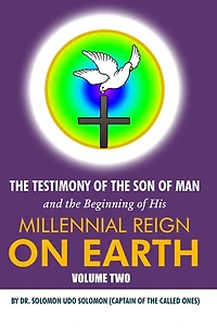 The Testimony of the Son of Man and the Beginning of His Millennial Reign on Earth: Volume Two by Dr. Solomon Udo Solomon (Captain of the Called Ones)