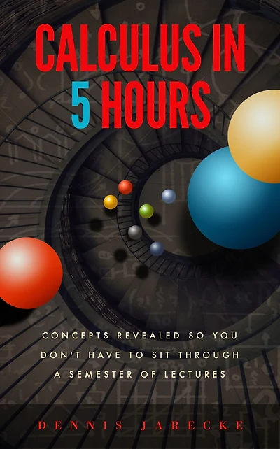 Calculus 5 Hours: Concepts Revealed so You Don't Have to Sit Through a Semester of Lectures
