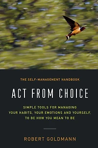 Act from Choice: Simple tools for managing your emotions, habits and yourself, to be how you mean