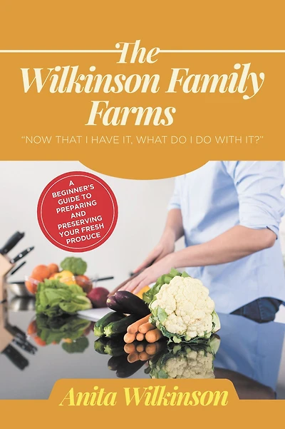 THE WILKINSON FAMILY FARMS: NOW THAT I HAVE IT, WHAT DO I DO WITH IT? A BEGINNERS GUIDE TO PREPARING AND PRESERVING YOUR FRESH PRODUCE