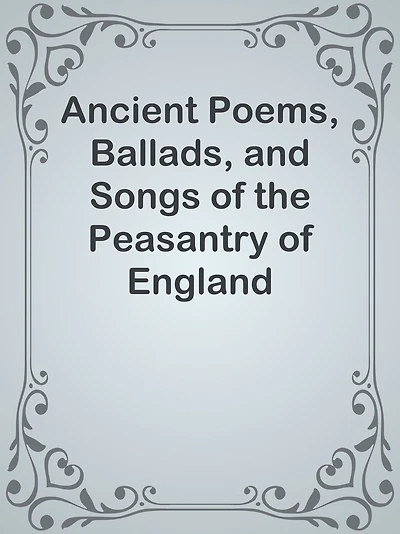 Ancient Poems, Ballads, and Songs of the Peasantry of England