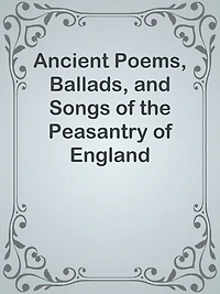 Ancient Poems, Ballads, and Songs of the Peasantry of England