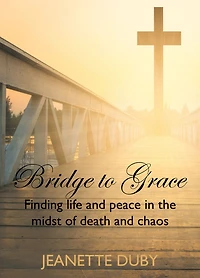 Bridge To Grace: Finding life and peace the midst of death chaos